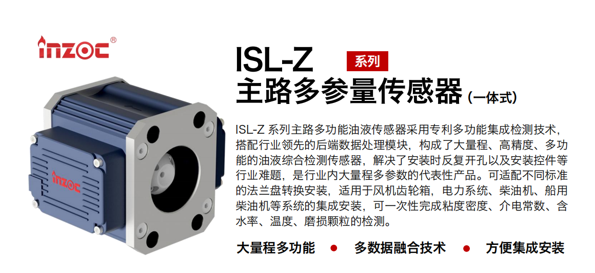 ISL-Z 系列主路多功能油液傳感器采用專利多功能集成檢測(cè)技術(shù)，搭配行業(yè)領(lǐng)先的后端數(shù)據(jù)處理模塊，構(gòu)成了大量程、高精度、多功能的油液綜合檢測(cè)傳感器，解決了安裝時(shí)反復(fù)開孔以及安裝控件等行業(yè)難題，是行業(yè)內(nèi)大量程多參數(shù)的代表性產(chǎn)品?？蛇m配不同標(biāo)準(zhǔn)的法蘭盤轉(zhuǎn)換安裝，適用于風(fēng)機(jī)齒輪箱，電力系統(tǒng)、柴油機(jī)、船用柴油機(jī)等系統(tǒng)的集成安裝，可一次性完成粘度密度、介電常數(shù)、含水率、溫度、磨損顆粒的檢測(cè)。 行業(yè)：鋼鐵、石化、盾構(gòu)、電力、風(fēng)電、大型設(shè)備、OEM 等 油品：齒輪油、液壓油、透平油、柴機(jī)油等