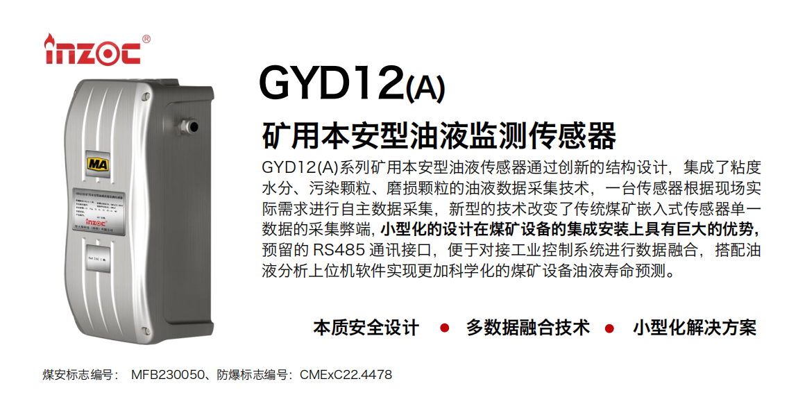 GYD12(A)系列礦用本安型油液傳感器通過創(chuàng)新的結(jié)構(gòu)設計，集成了粘度水分、污染顆粒、磨損顆粒的油液數(shù)據(jù)采集技術，一臺傳感器根據(jù)現(xiàn)場實際需求進行自主數(shù)據(jù)采集，新型的技術改變了傳統(tǒng)煤礦嵌入式傳感器單一數(shù)據(jù)的采集弊端，小型化的設計在煤礦設備的集成安裝上具有巨大的優(yōu)勢，預留的 RS485 通訊接口，便于對接工業(yè)控制系統(tǒng)進行數(shù)據(jù)融合，搭配油 液分析上位機軟件實現(xiàn)更加科學化的煤礦設備油液壽命預測。 行業(yè)：采煤機/掘進機/煤炭皮帶機/煤炭乳化水泵/減速機/刮板機/煤炭特種設備等 油品：齒輪油/液壓油/透平油/柴機油/煤炭設備專用油等